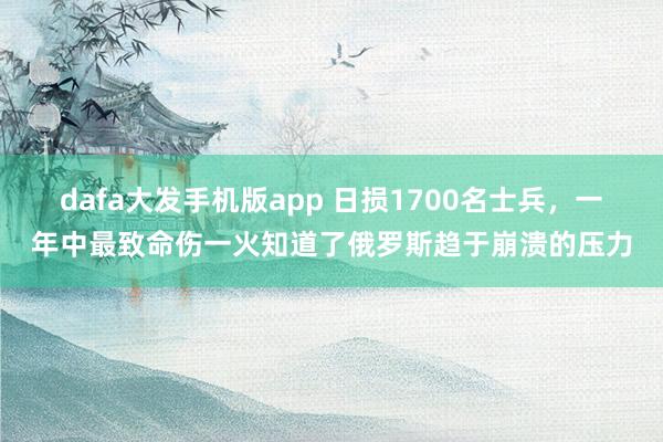dafa大发手机版app 日损1700名士兵，一年中最致命伤一火知道了俄罗斯趋于崩溃的压力