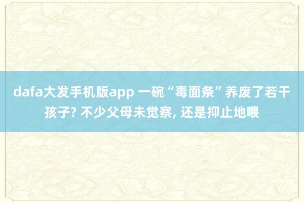 dafa大发手机版app 一碗“毒面条”养废了若干孩子? 不少父母未觉察， 还是抑止地喂