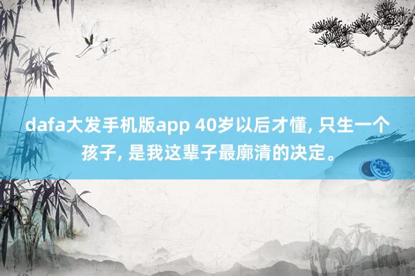 dafa大发手机版app 40岁以后才懂， 只生一个孩子， 是我这辈子最廓清的决定。