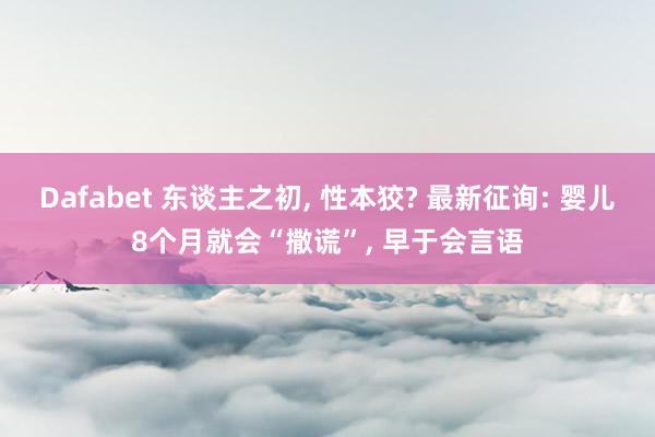 Dafabet 东谈主之初， 性本狡? 最新征询: 婴儿8个月就会“撒谎”， 早于会言语