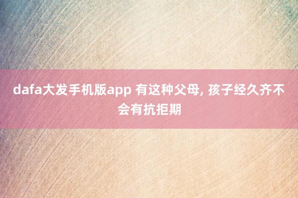 dafa大发手机版app 有这种父母， 孩子经久齐不会有抗拒期