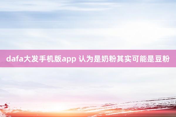 dafa大发手机版app 认为是奶粉其实可能是豆粉