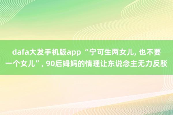 dafa大发手机版app “宁可生两女儿， 也不要一个女儿”， 90后姆妈的情理让东说念主无力反驳