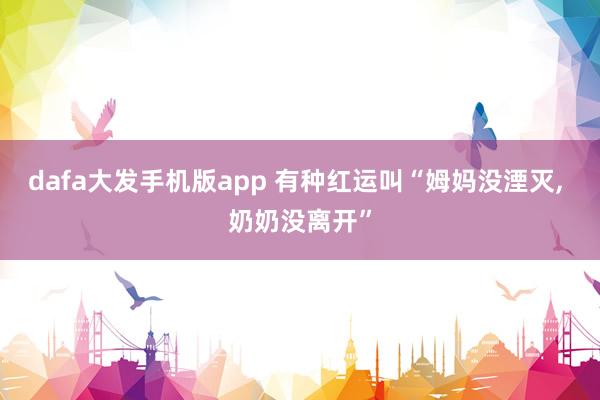 dafa大发手机版app 有种红运叫“姆妈没湮灭， 奶奶没离开”