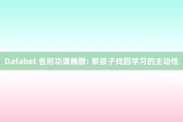 Dafabet 告别功课腌臜: 帮孩子找回学习的主动性