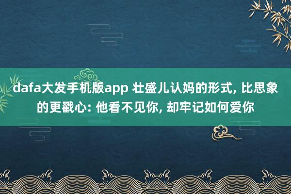 dafa大发手机版app 壮盛儿认妈的形式， 比思象的更戳心: 他看不见你， 却牢记如何爱你