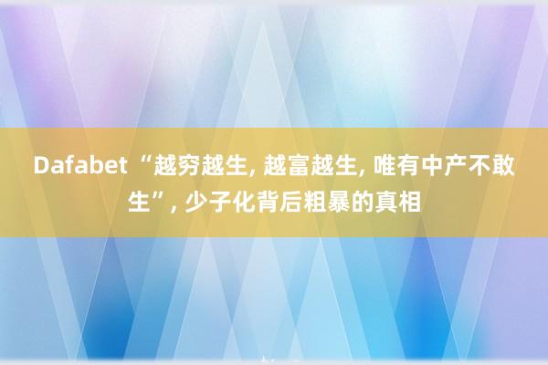 Dafabet “越穷越生， 越富越生， 唯有中产不敢生”， 少子化背后粗暴的真相