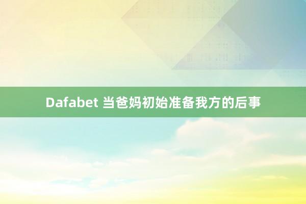 Dafabet 当爸妈初始准备我方的后事