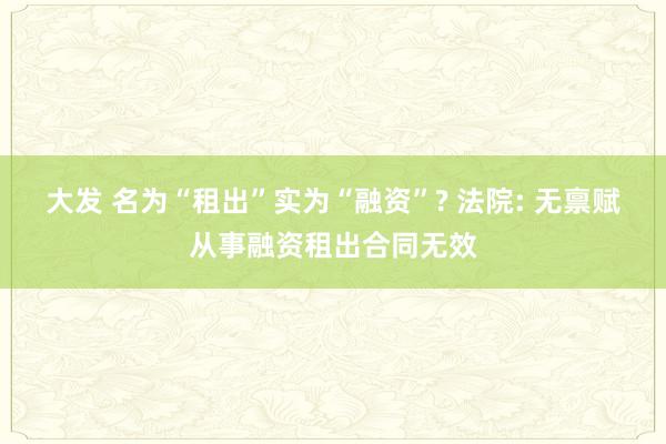 大发 名为“租出”实为“融资”? 法院: 无禀赋从事融资租出合同无效