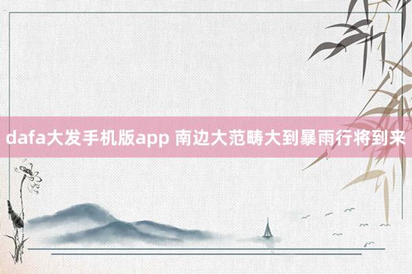 dafa大发手机版app 南边大范畴大到暴雨行将到来