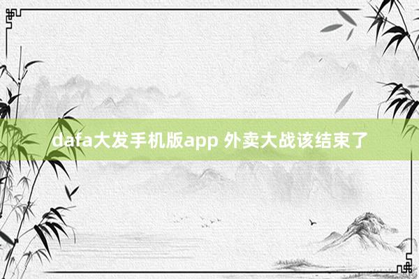dafa大发手机版app 外卖大战该结束了