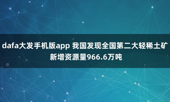 dafa大发手机版app 我国发现全国第二大轻稀土矿 新增资源量966.6万吨