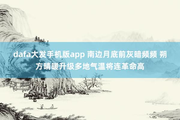 dafa大发手机版app 南边月底前灰暗频频 朔方晴暖升级多地气温将连革命高