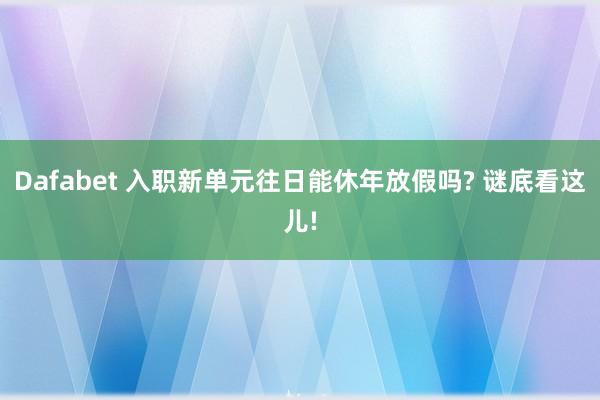 Dafabet 入职新单元往日能休年放假吗? 谜底看这儿!