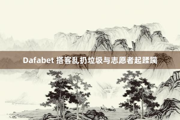 Dafabet 搭客乱扔垃圾与志愿者起蹂躏