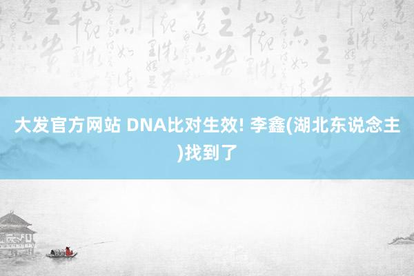 大发官方网站 DNA比对生效! 李鑫(湖北东说念主)找到了