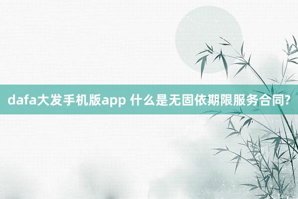 dafa大发手机版app 什么是无固依期限服务合同?