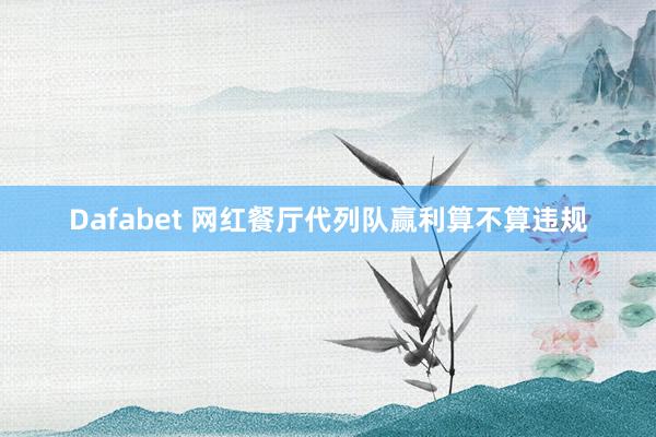 Dafabet 网红餐厅代列队赢利算不算违规