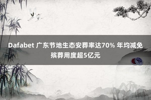Dafabet 广东节地生态安葬率达70% 年均减免殡葬用度超5亿元