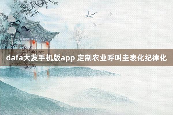 dafa大发手机版app 定制农业呼叫圭表化纪律化