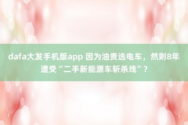 dafa大发手机版app 因为油贵选电车，然则8年遭受“二手新能源车斩杀线”？