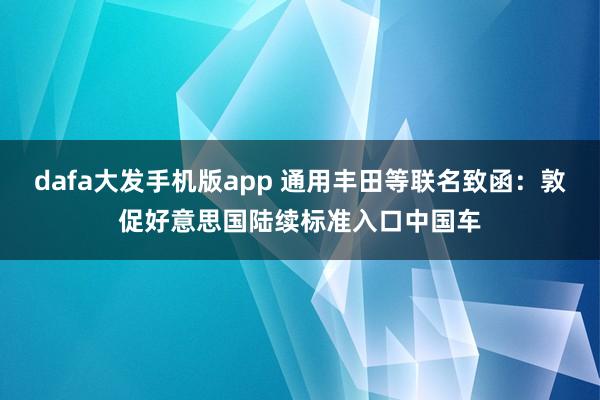 dafa大发手机版app 通用丰田等联名致函：敦促好意思国陆续标准入口中国车