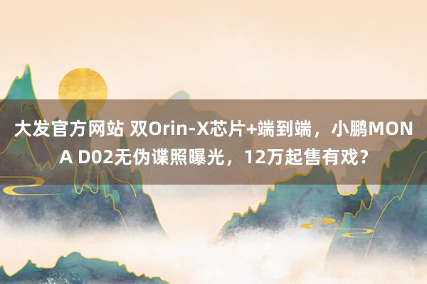 大发官方网站 双Orin-X芯片+端到端，小鹏MONA D02无伪谍照曝光，12万起售有戏？