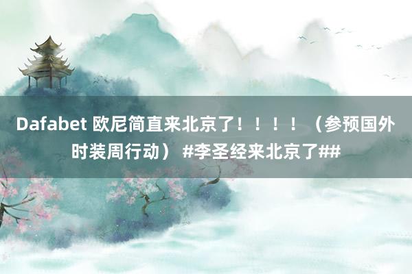 Dafabet 欧尼简直来北京了！！！！（参预国外时装周行动） #李圣经来北京了##