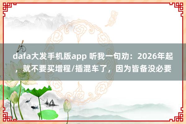 dafa大发手机版app 听我一句劝：2026年起，就不要买增程/插混车了，因为皆备没必要