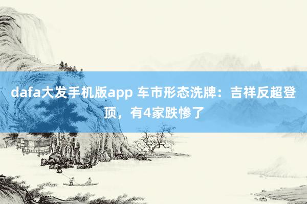 dafa大发手机版app 车市形态洗牌：吉祥反超登顶，有4家跌惨了