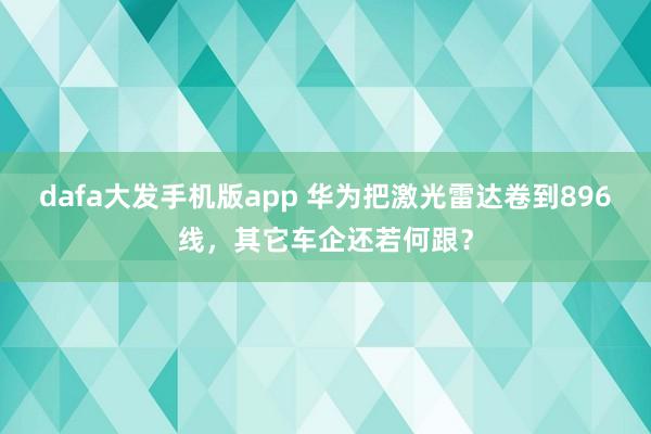 dafa大发手机版app 华为把激光雷达卷到896线，其它车企还若何跟？