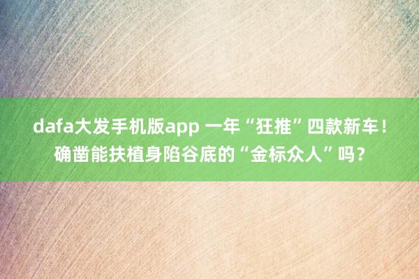 dafa大发手机版app 一年“狂推”四款新车！确凿能扶植身陷谷底的“金标众人”吗？