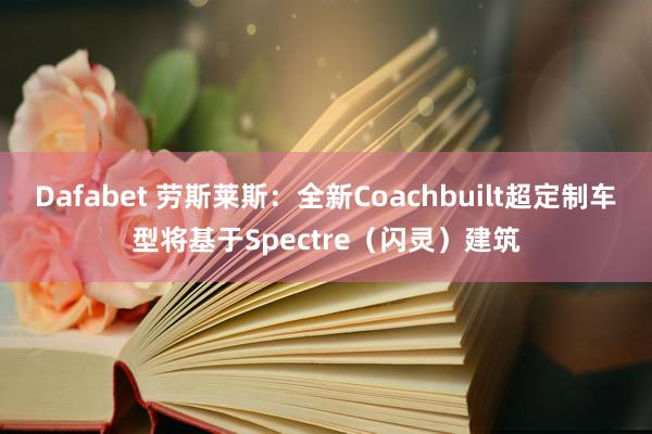 Dafabet 劳斯莱斯：全新Coachbuilt超定制车型将基于Spectre（闪灵）建筑