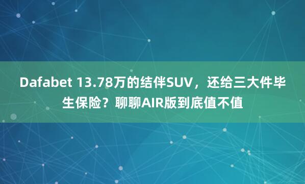 Dafabet 13.78万的结伴SUV，还给三大件毕生保险？聊聊AIR版到底值不值