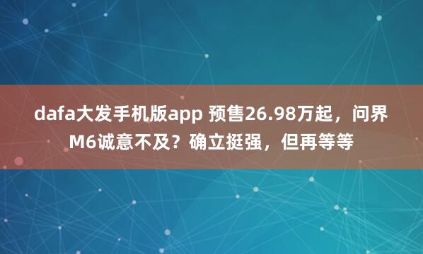 dafa大发手机版app 预售26.98万起，问界M6诚意不及？确立挺强，但再等等