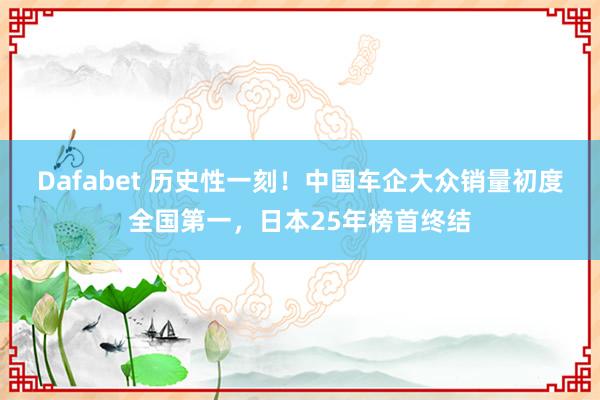 Dafabet 历史性一刻！中国车企大众销量初度全国第一，日本25年榜首终结