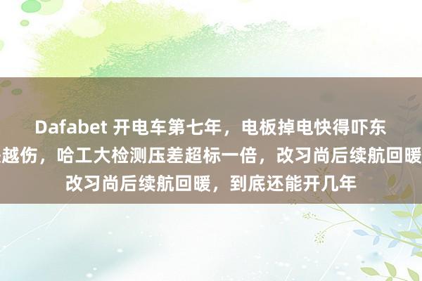 Dafabet 开电车第七年，电板掉电快得吓东说念主，充电越快越伤，哈工大检测压差超标一倍，改习尚后续航回暖，到底还能开几年
