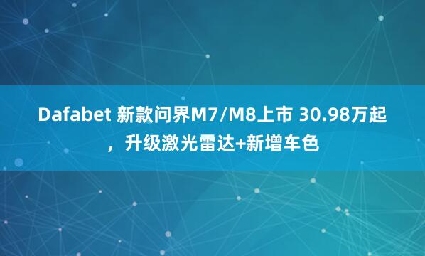 Dafabet 新款问界M7/M8上市 30.98万起，升级激光雷达+新增车色