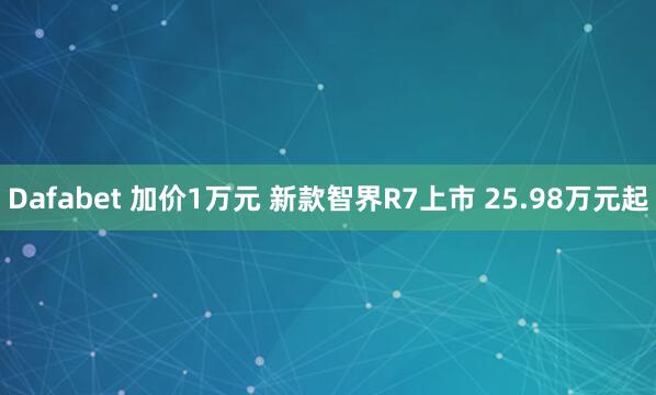 Dafabet 加价1万元 新款智界R7上市 25.98万元起