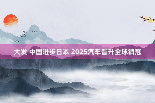 大发 中国进步日本 2025汽车晋升全球销冠
