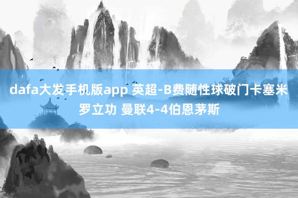 dafa大发手机版app 英超-B费随性球破门卡塞米罗立功 曼联4-4伯恩茅斯