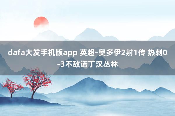 dafa大发手机版app 英超-奥多伊2射1传 热刺0-3不敌诺丁汉丛林