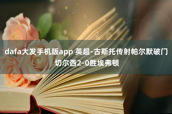 dafa大发手机版app 英超-古斯托传射帕尔默破门 切尔西2-0胜埃弗顿