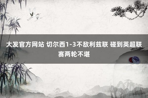 大发官方网站 切尔西1-3不敌利兹联 碰到英超联赛两轮不堪