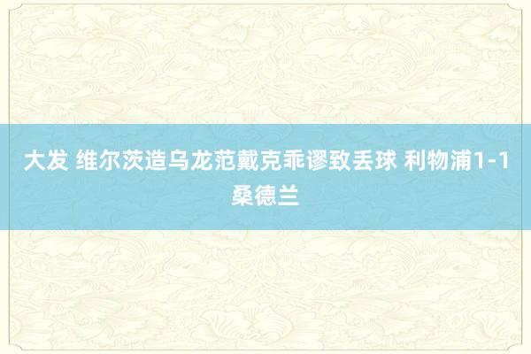 大发 维尔茨造乌龙范戴克乖谬致丢球 利物浦1-1桑德兰