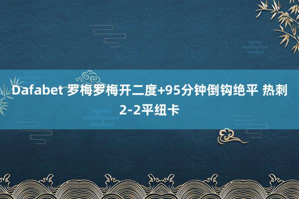 Dafabet 罗梅罗梅开二度+95分钟倒钩绝平 热刺2-2平纽卡