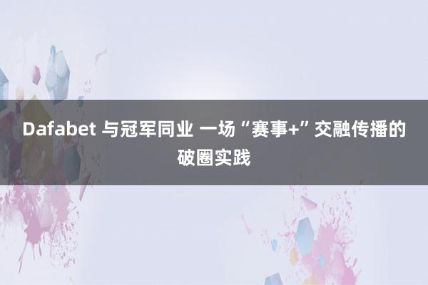 Dafabet 与冠军同业 一场“赛事+”交融传播的破圈实践