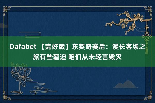 Dafabet 【完好版】东契奇赛后：漫长客场之旅有些窘迫 咱们从未轻言毁灭