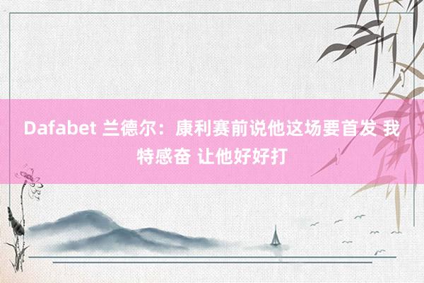 Dafabet 兰德尔：康利赛前说他这场要首发 我特感奋 让他好好打