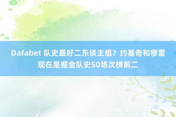 Dafabet 队史最好二东谈主组？约基奇和穆雷现在是掘金队史50场次榜前二